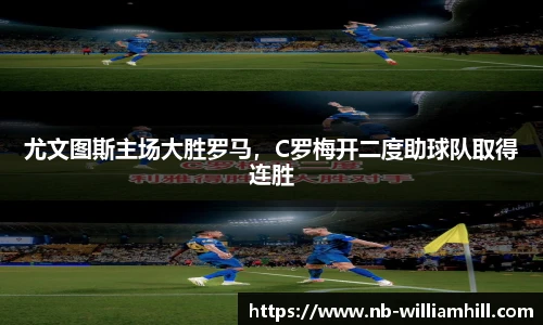 尤文图斯主场大胜罗马，C罗梅开二度助球队取得连胜