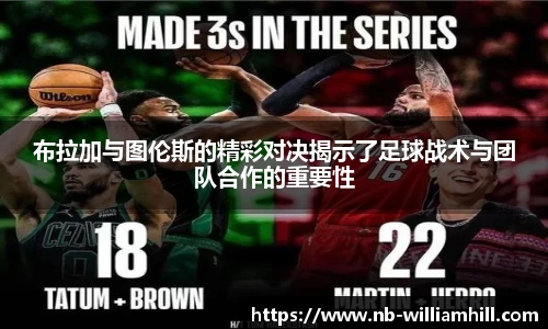布拉加与图伦斯的精彩对决揭示了足球战术与团队合作的重要性
