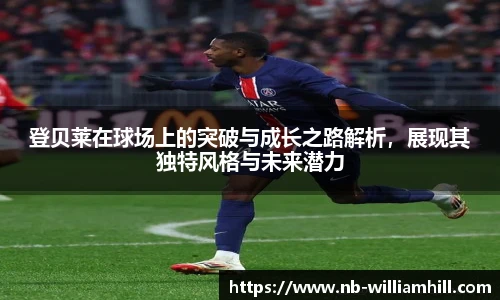 登贝莱在球场上的突破与成长之路解析，展现其独特风格与未来潜力