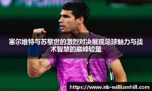 塞尔维特与苏黎世的激烈对决展现足球魅力与战术智慧的巅峰较量