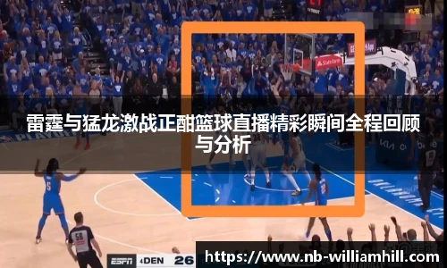 雷霆与猛龙激战正酣篮球直播精彩瞬间全程回顾与分析