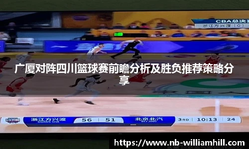 广厦对阵四川篮球赛前瞻分析及胜负推荐策略分享