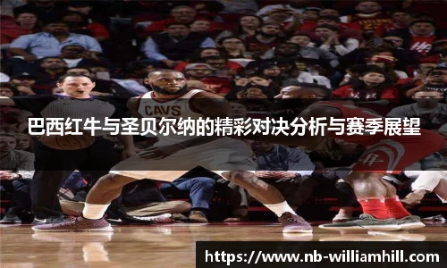 巴西红牛与圣贝尔纳的精彩对决分析与赛季展望