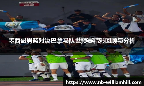 墨西哥男篮对决巴拿马队世预赛精彩回顾与分析