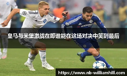 皇马与米堡激战在即谁能在这场对决中笑到最后